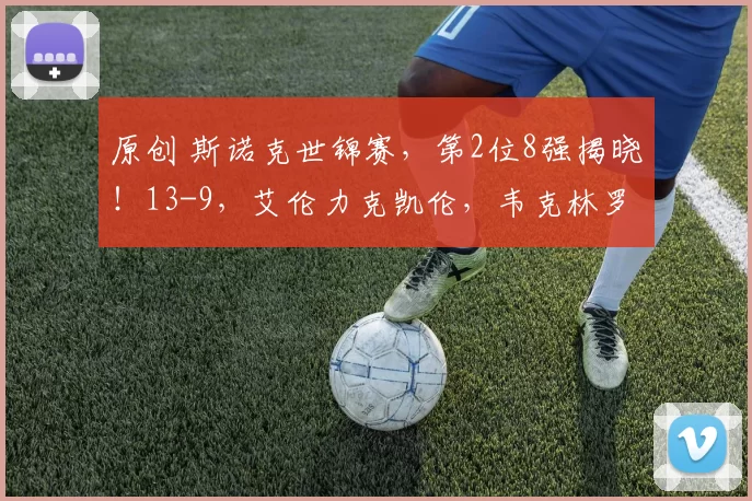 原创 斯诺克世锦赛，第2位8强揭晓！13-9，艾伦力克凯伦，韦克林罗伯逊4-4战平