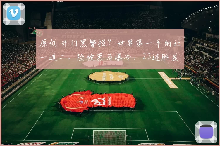 原创 开门黑警报？世界第一辛纳让一追二，险被黑马爆冷，23连胜差点终止