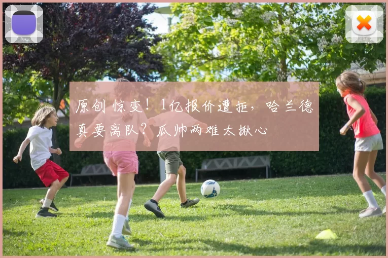 原创 惊变！1亿报价遭拒，哈兰德真要离队？瓜帅两难太揪心