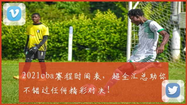 2021cba赛程时间表，超全汇总助你不错过任何精彩对决！