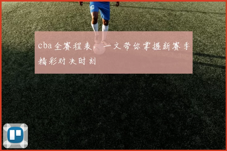 cba全赛程表，一文带你掌握新赛季精彩对决时刻