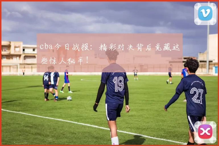cba今日战报:精彩对决背后竟藏这些惊人秘辛!