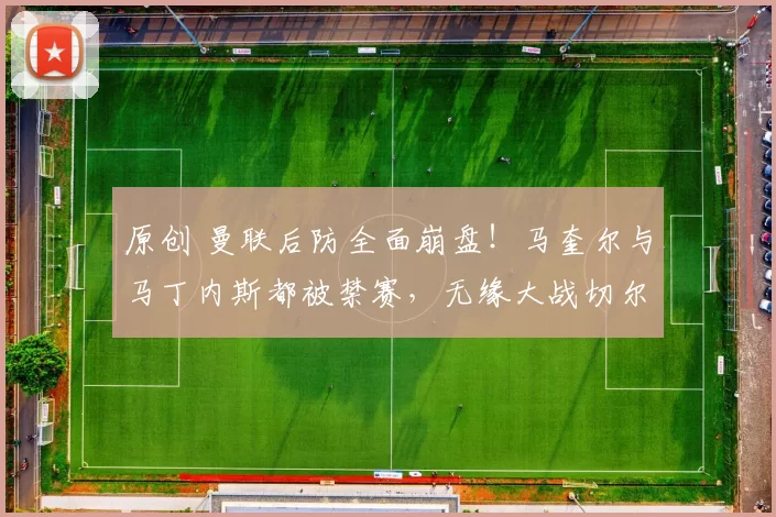 原创 曼联后防全面崩盘！马奎尔与马丁内斯都被禁赛，无缘大战切尔西