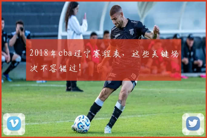 2018年cba辽宁赛程表,这些关键场次不容错过!