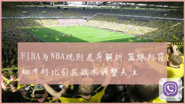 FIBA与NBA规则差异解析 篮球判罚细节对比引发战术调整关注