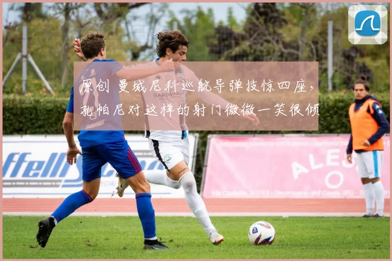 原创 曼城尼科巡航导弹技惊四座，孔帕尼对这样的射门微微一笑很倾城！