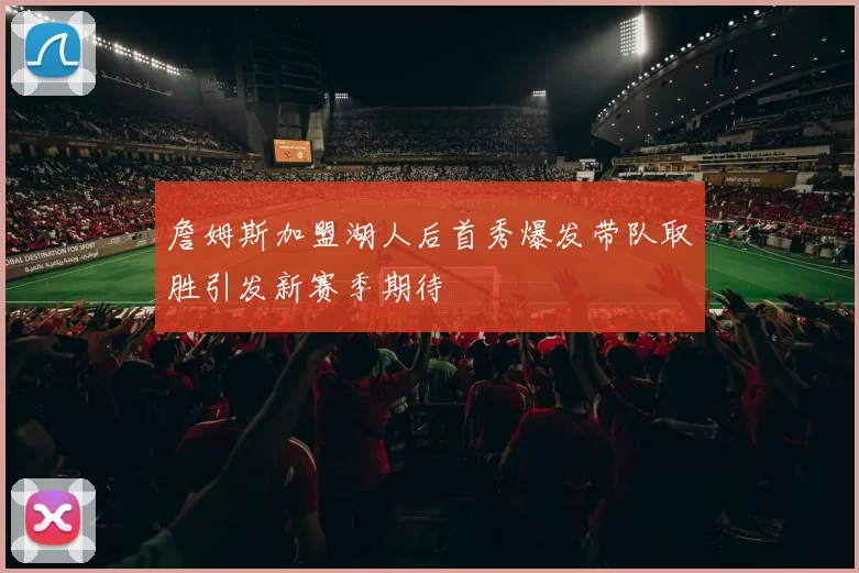 詹姆斯加盟湖人后首秀爆发带队取胜引发新赛季期待