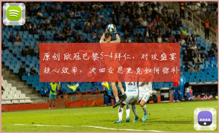 原创 欧冠巴黎5-4拜仁，对攻盛宴核心效率，次回合恩里克如何弥补短板