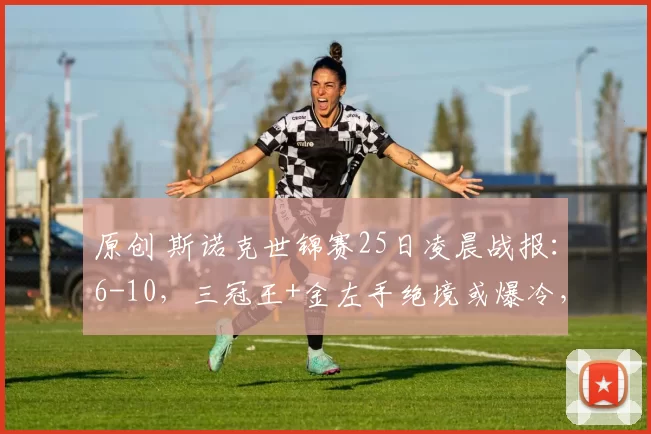 原创 斯诺克世锦赛25日凌晨战报：6-10，三冠王+金左手绝境或爆冷，霍师傅强势