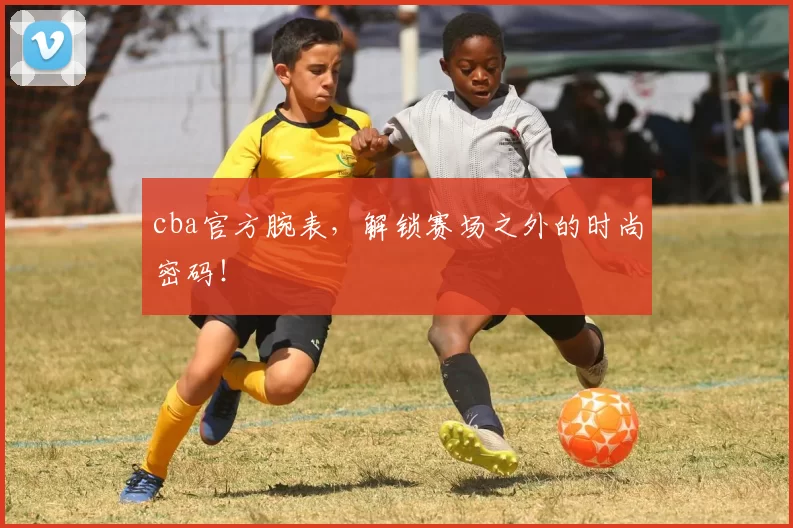 cba官方腕表,解锁赛场之外的时尚密码!