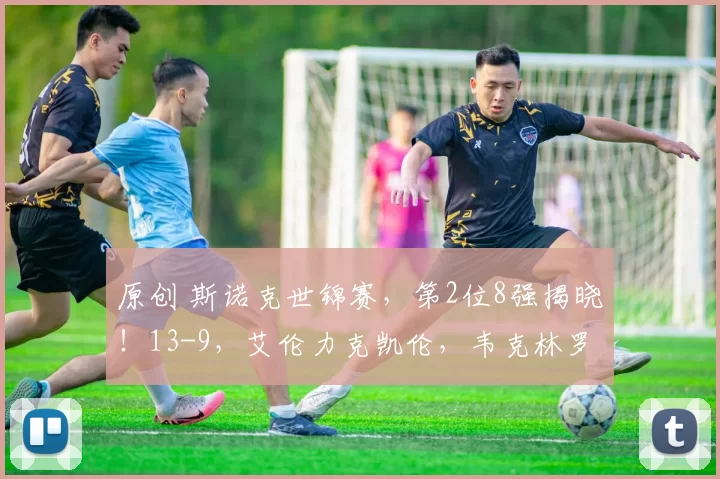 原创 斯诺克世锦赛，第2位8强揭晓！13-9，艾伦力克凯伦，韦克林罗伯逊4-4战平