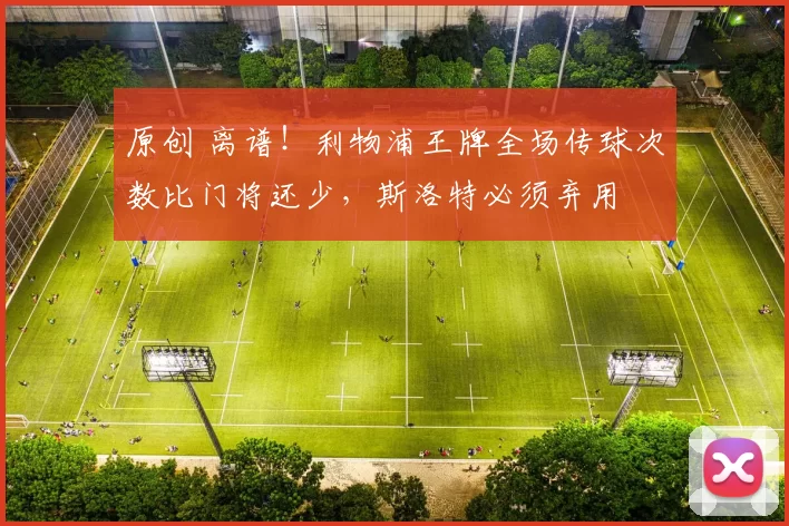 原创 离谱！利物浦王牌全场传球次数比门将还少，斯洛特必须弃用