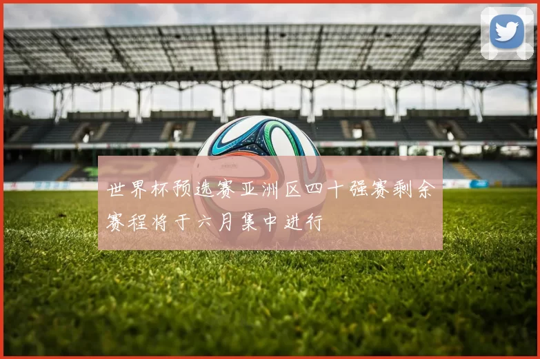 世界杯预选赛亚洲区四十强赛剩余赛程将于六月集中进行