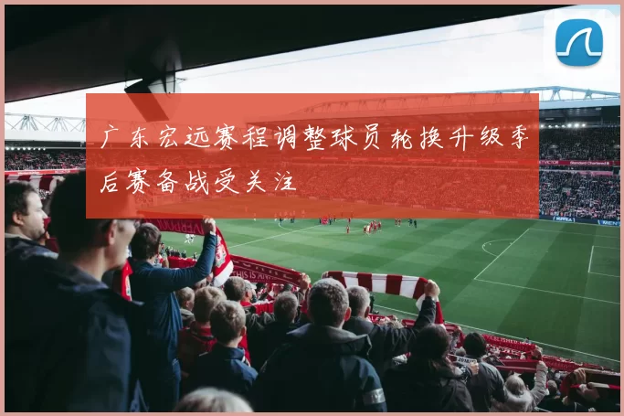 广东宏远赛程调整球员轮换升级季后赛备战受关注