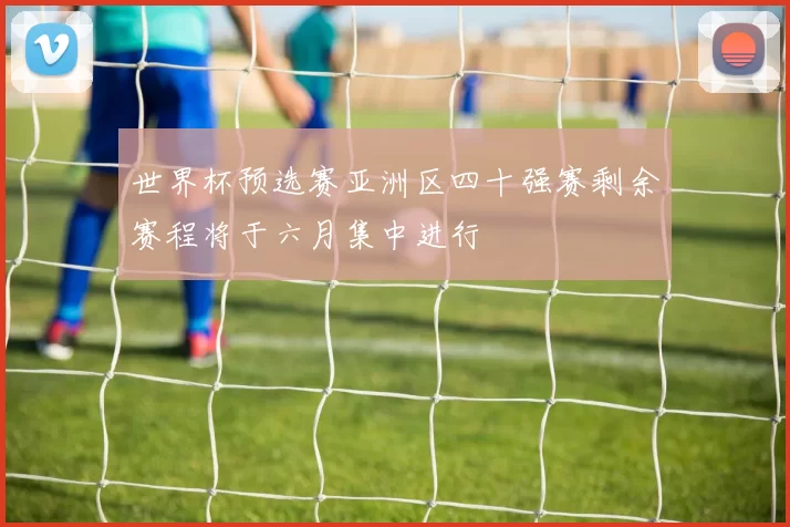 世界杯预选赛亚洲区四十强赛剩余赛程将于六月集中进行