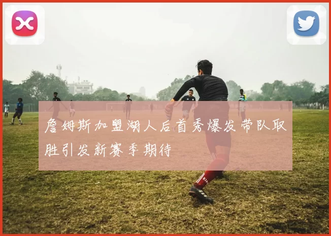 詹姆斯加盟湖人后首秀爆发带队取胜引发新赛季期待