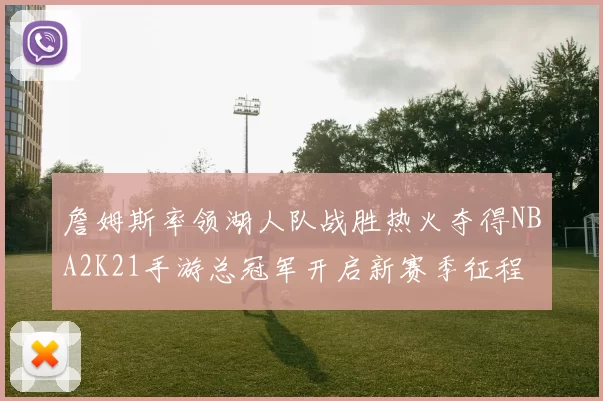 詹姆斯率领湖人队战胜热火夺得NBA2K21手游总冠军开启新赛季征程